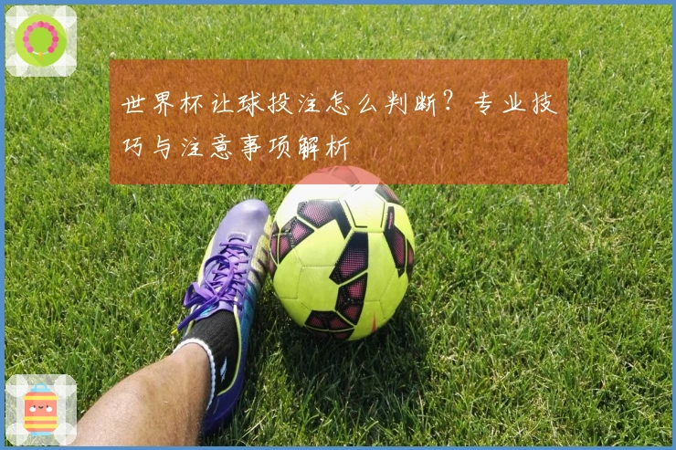 世界杯让球投注怎么判断？专业技巧与注意事项解析