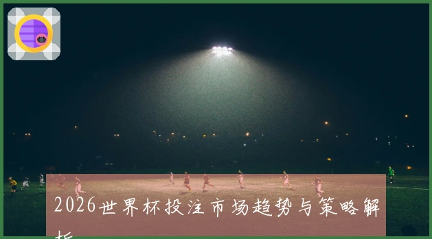 2026世界杯投注市场趋势与策略解析