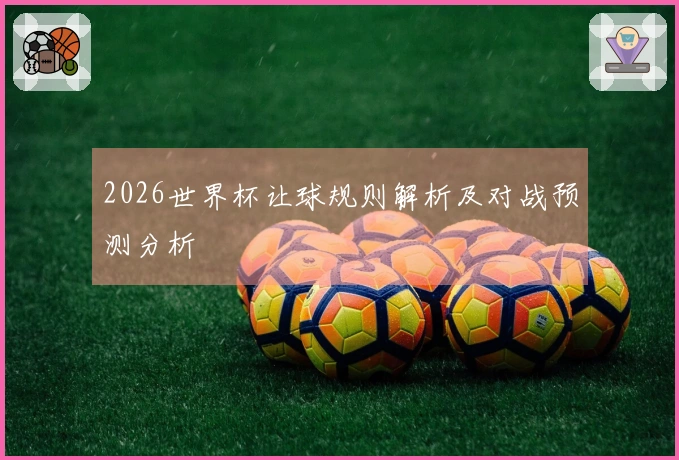 2026世界杯让球规则解析及对战预测分析