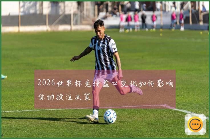 2026世界杯竞猜盘口变化如何影响你的投注决策