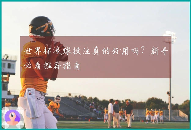 世界杯滚球投注真的好用吗？新手必看推荐指南