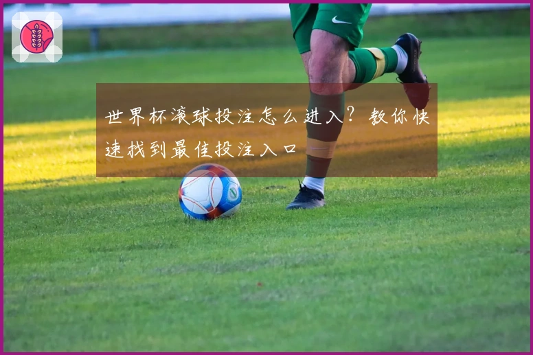 世界杯滚球投注怎么进入？教你快速找到最佳投注入口