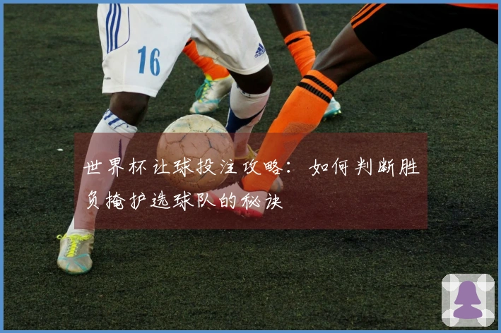 世界杯让球投注攻略：如何判断胜负掩护选球队的秘诀