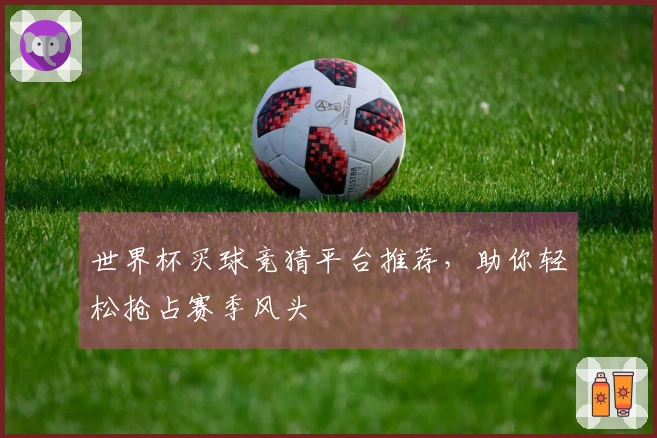 世界杯买球竞猜平台推荐，助你轻松抢占赛季风头