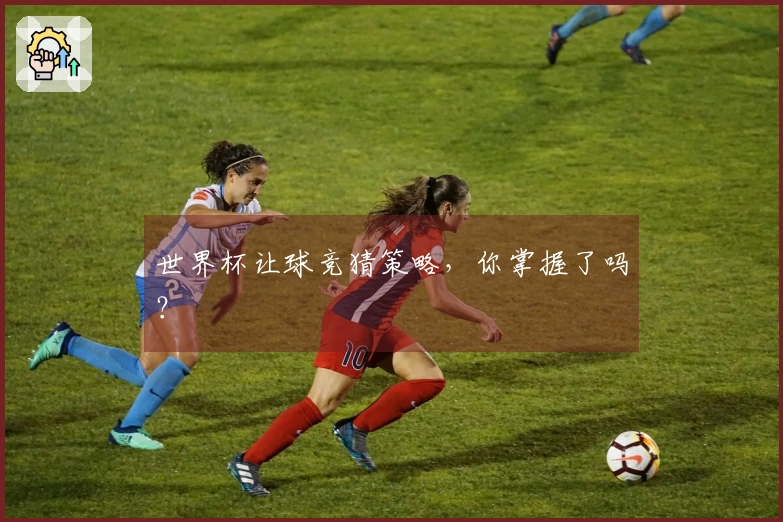 世界杯让球竞猜策略，你掌握了吗？