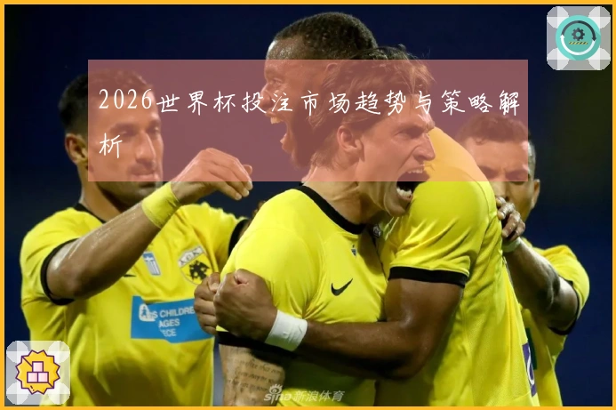 2026世界杯投注市场趋势与策略解析