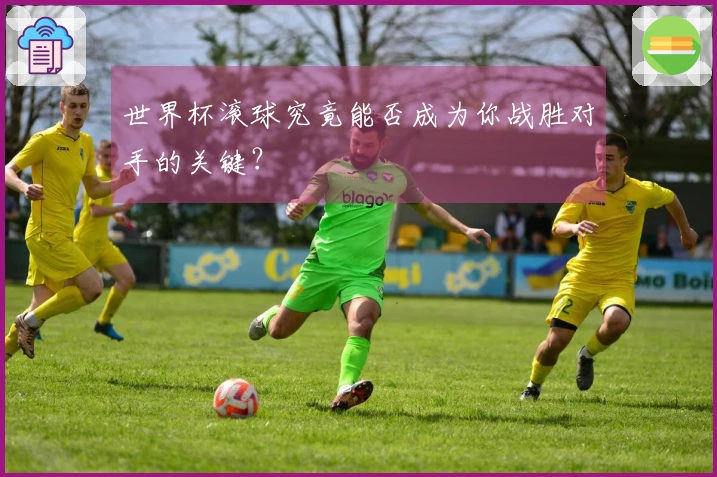 世界杯滚球究竟能否成为你战胜对手的关键？