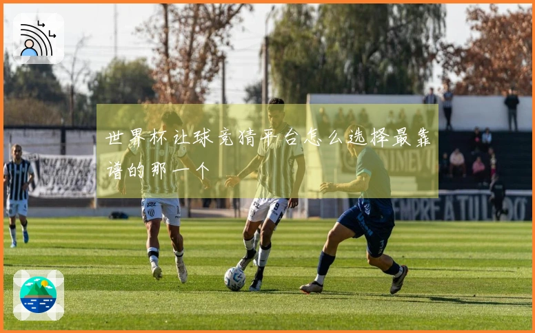 世界杯让球竞猜平台怎么选择最靠谱的那一个