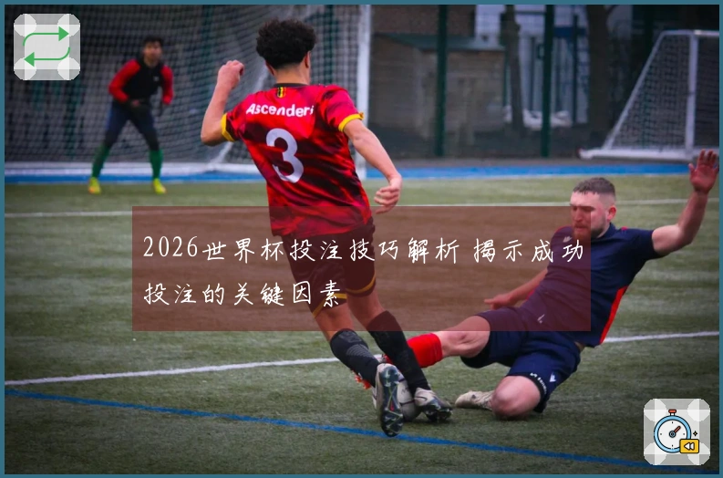 2026世界杯投注技巧解析 揭示成功投注的关键因素