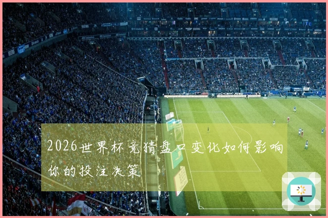 2026世界杯竞猜盘口变化如何影响你的投注决策