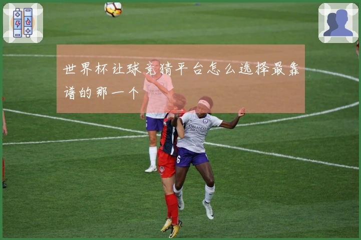 世界杯让球竞猜平台怎么选择最靠谱的那一个